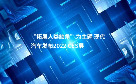 “拓展人类触角”为主题 现代汽车发布2022 CES展
